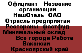 Официант › Название организации ­ НашОтель, ОАО › Отрасль предприятия ­ Рестораны, фастфуд › Минимальный оклад ­ 23 500 - Все города Работа » Вакансии   . Красноярский край,Дивногорск г.